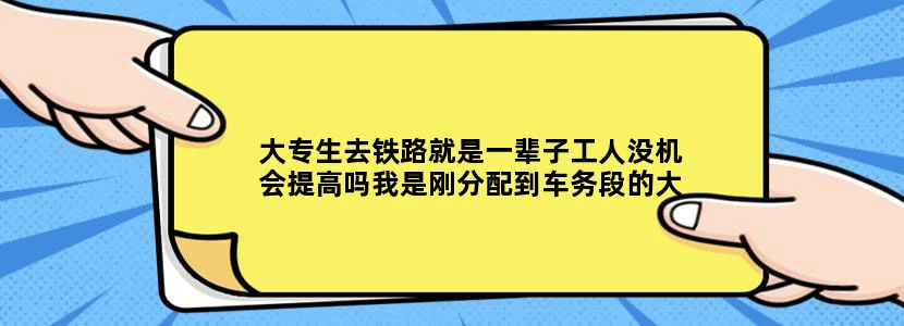 大专生去铁路就是一辈子工人没机会提高吗我是刚分配到车务段的大专毕业生，难道要干一辈子车站值班员吗