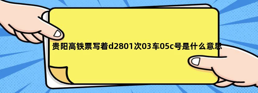 贵阳高铁票写着d2801次03车05c号是什么意思