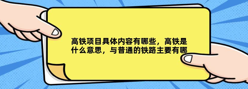 高铁项目具体内容有哪些，高铁是什么意思，与普通的铁路主要有哪些区别