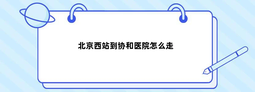 北京西站到协和医院怎么走
