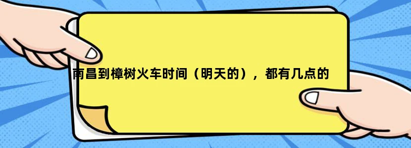 南昌到樟树火车时间（明天的），都有几点的
