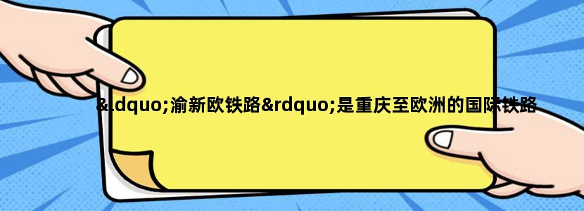 “渝新欧铁路”是重庆至欧洲的国际铁路大通道，“渝”指重庆，“新”指新疆阿拉山口，“欧”指欧洲，合称