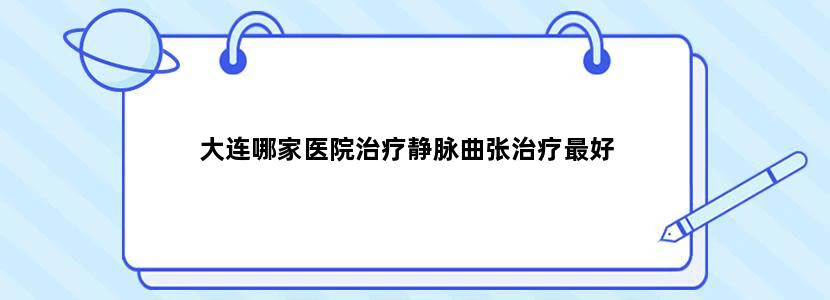 大连哪家医院治疗静脉曲张治疗最好