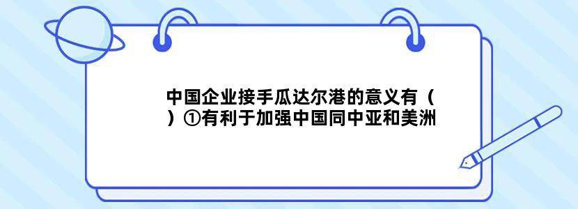 中国企业接手瓜达尔港的意义有（）①有利于加强中国同中亚和美洲的联系和合作②缩短中国到印度洋的货