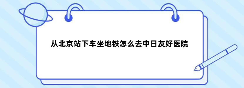 从北京站下车坐地铁怎么去中日友好医院