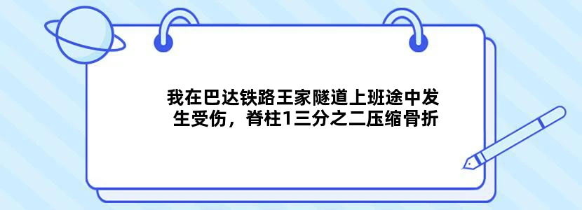 我在巴达铁路王家隧道上班途中发生受伤，脊柱1三分之二压缩骨折，有压尿神经，手术是从前左腰做减压手术