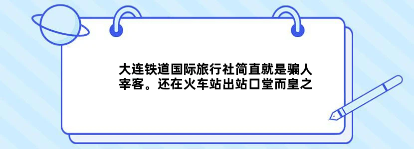 大连铁道国际旅行社简直就是骗人宰客。还在火车站出站口堂而皇之的开门面拦客，就没什么人管