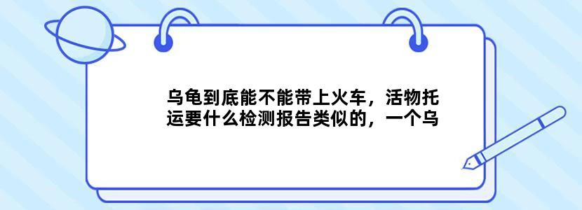 乌龟到底能不能带上火车，活物托运要什么检测报告类似的，一个乌龟还要打狂犬疫苗吗