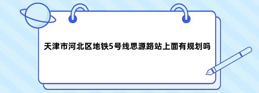 天津市河北区地铁5号线思源路站上面有规划吗