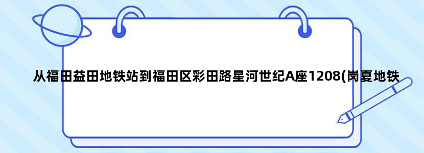 从福田益田地铁站到福田区彩田路星河世纪A座1208(岗夏地铁站B出口北侧200米)