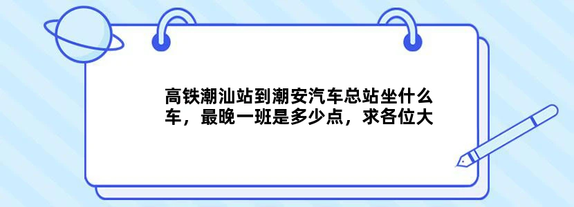 高铁潮汕站到潮安汽车总站坐什么车，最晚一班是多少点，求各位大神详解。