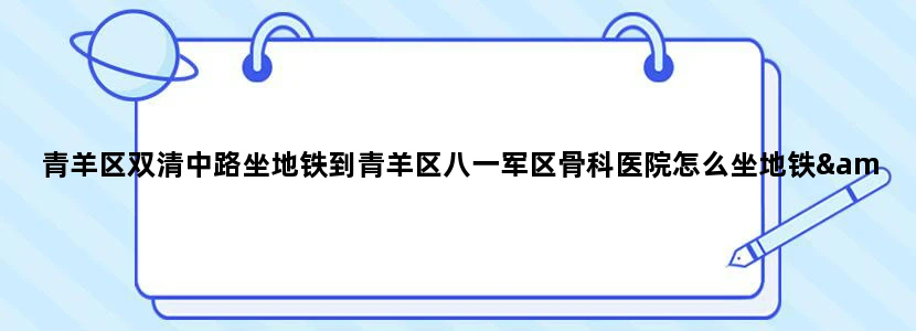 青羊区双清中路坐地铁到青羊区八一军区骨科医院怎么坐地铁/ ‘