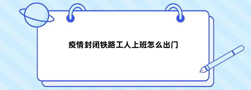 疫情封闭铁路工人上班怎么出门