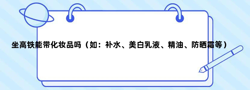 坐高铁能带化妆品吗（如：补水、美白乳液、精油、防晒霜等）