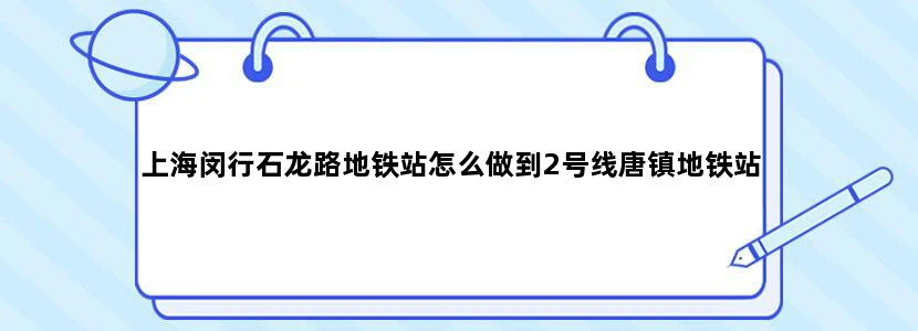 上海闵行石龙路地铁站怎么做到2号线唐镇地铁站