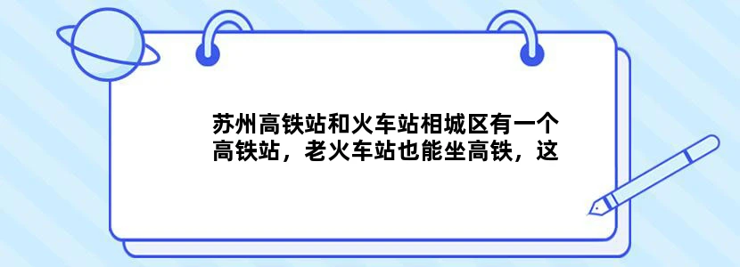苏州高铁站和火车站相城区有一个高铁站，老火车站也能坐高铁，这两个站有啥区别