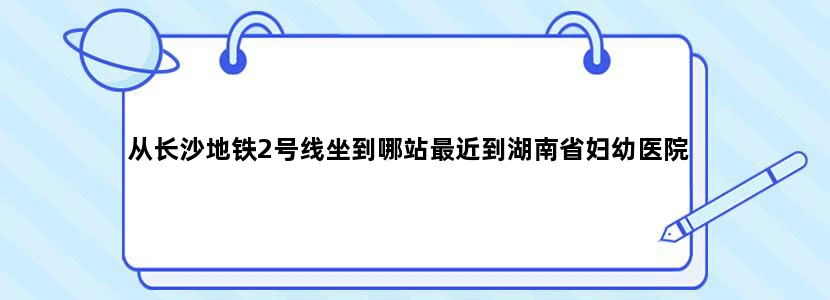 从长沙地铁2号线坐到哪站最近到湖南省妇幼医院