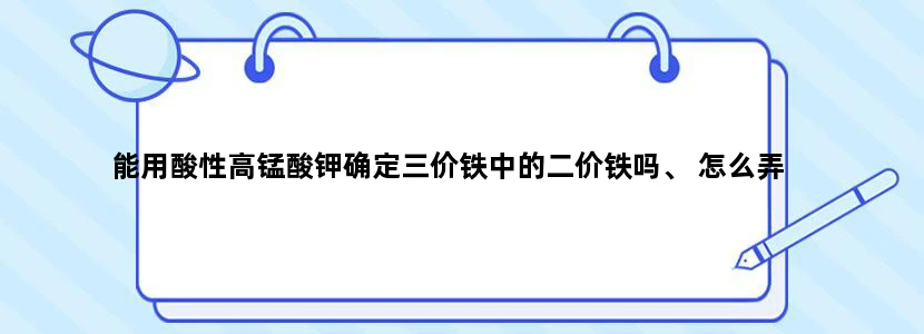 能用酸性高锰酸钾确定三价铁中的二价铁吗、 怎么弄