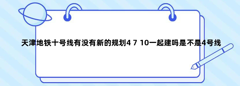 天津地铁十号线有没有新的规划4 7 10一起建吗是不是4号线已经批准建设了啊