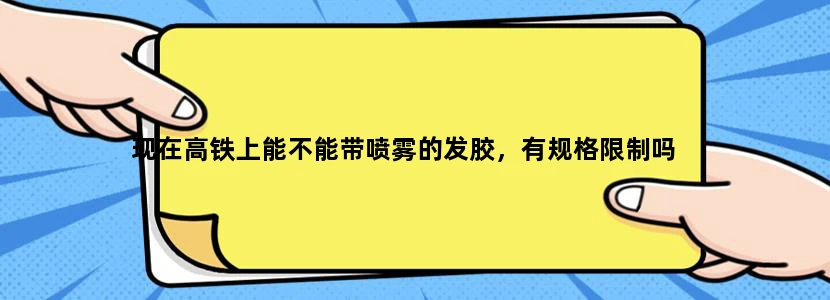 现在高铁上能不能带喷雾的发胶，有规格限制吗