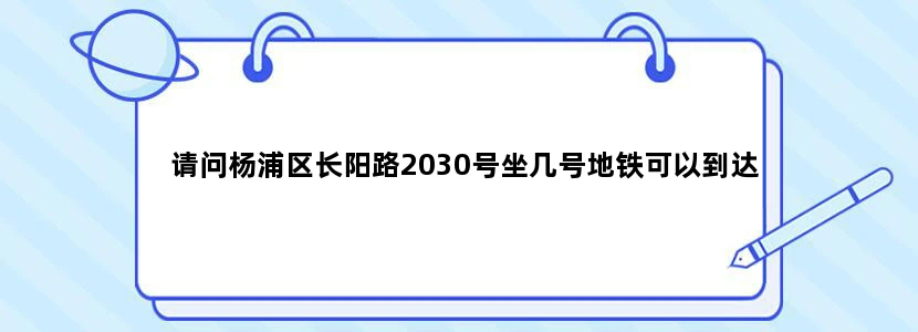 请问杨浦区长阳路2030号坐几号地铁可以到达