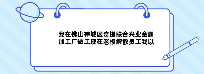我在佛山禅城区奇槎联合兴业金属加工厂做工现在老板解散员工我以干了8年，请问我能有什么补偿。老板每...