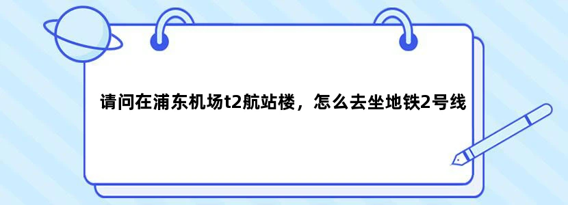 请问在浦东机场t2航站楼，怎么去坐地铁2号线