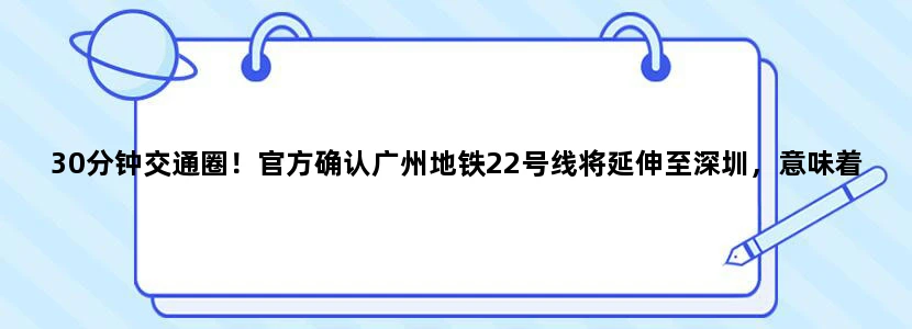 30分钟交通圈！官方确认广州地铁22号线将延伸至深圳，意味着什么