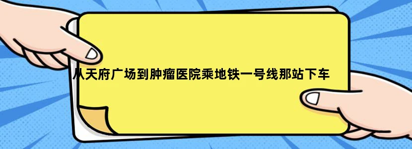 从天府广场到肿瘤医院乘地铁一号线那站下车