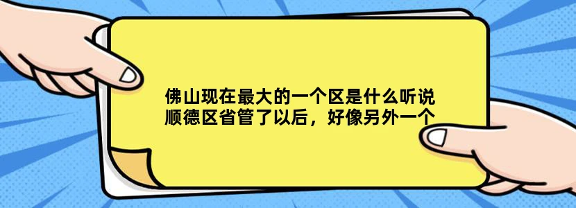 佛山现在最大的一个区是什么听说顺德区省管了以后，好像另外一个区就一区独大，又建内环，又建电车似的