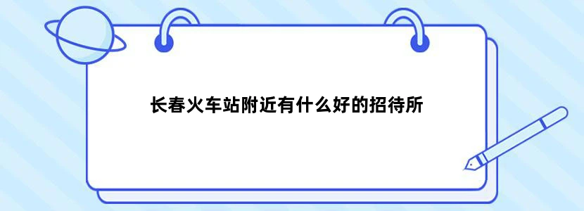 长春火车站附近有什么好的招待所