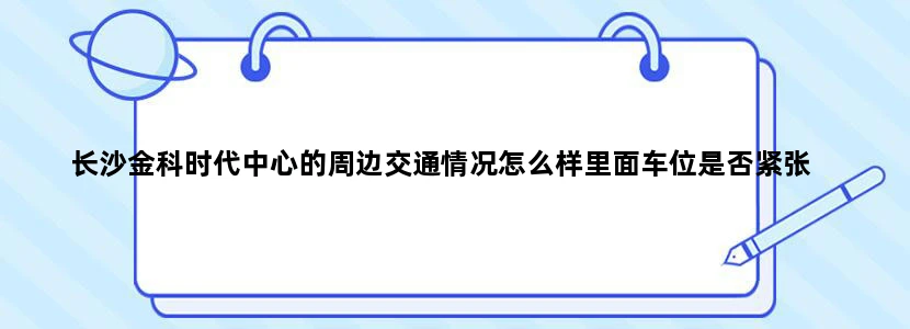 长沙金科时代中心的周边交通情况怎么样里面车位是否紧张