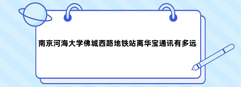 南京河海大学佛城西路地铁站离华宝通讯有多远