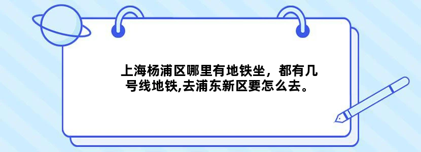 上海杨浦区哪里有地铁坐，都有几号线地铁,去浦东新区要怎么去。