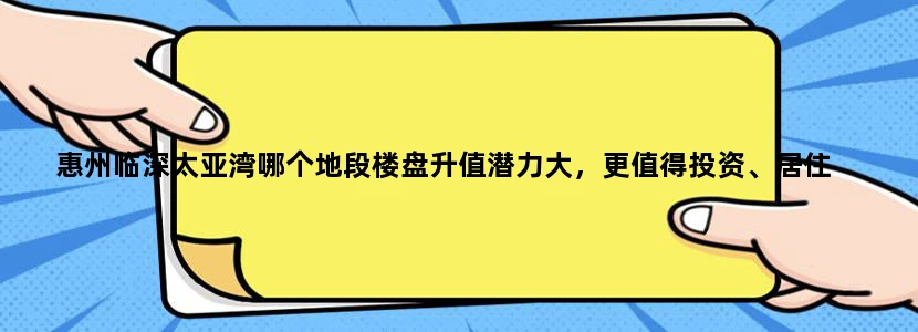 惠州临深太亚湾哪个地段楼盘升值潜力大，更值得投资、居住