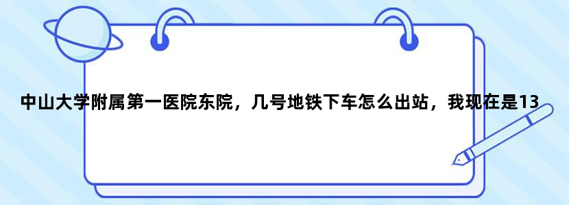 中山大学附属第一医院东院，几号地铁下车怎么出站，我现在是13号地铁