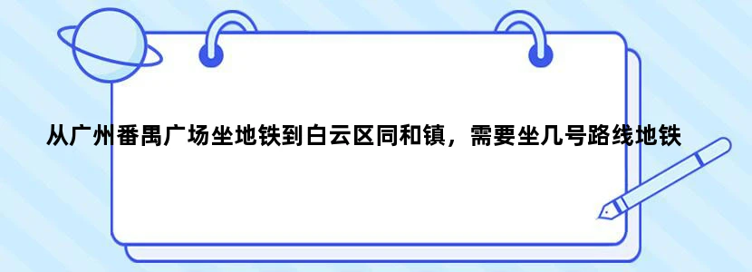 从广州番禺广场坐地铁到白云区同和镇，需要坐几号路线地铁