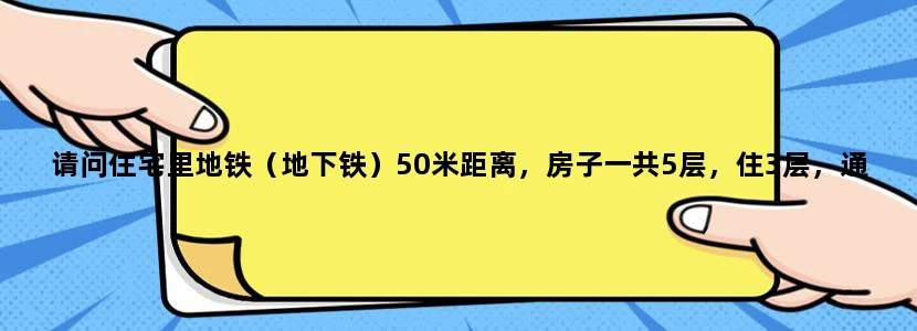 请问住宅里地铁（地下铁）50米距离，房子一共5层，住3层，通车后会有震动噪音吗