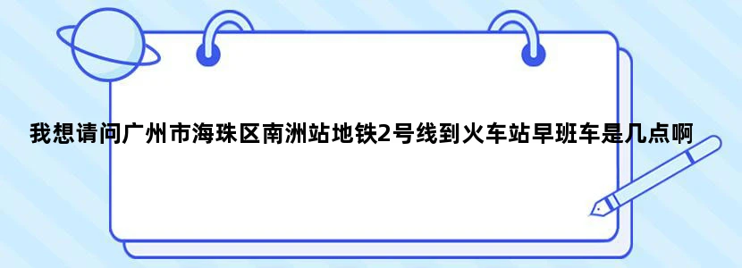 我想请问广州市海珠区南洲站地铁2号线到火车站早班车是几点啊