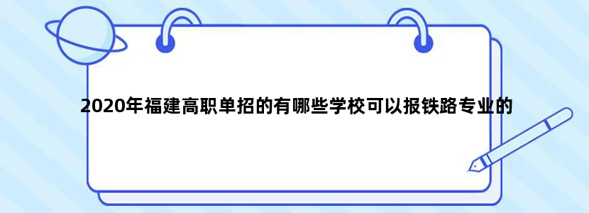 2020年福建高职单招的有哪些学校可以报铁路专业的