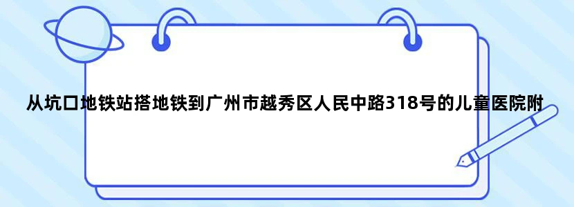 从坑口地铁站搭地铁到广州市越秀区人民中路318号的儿童医院附近的地铁口怎么走呢