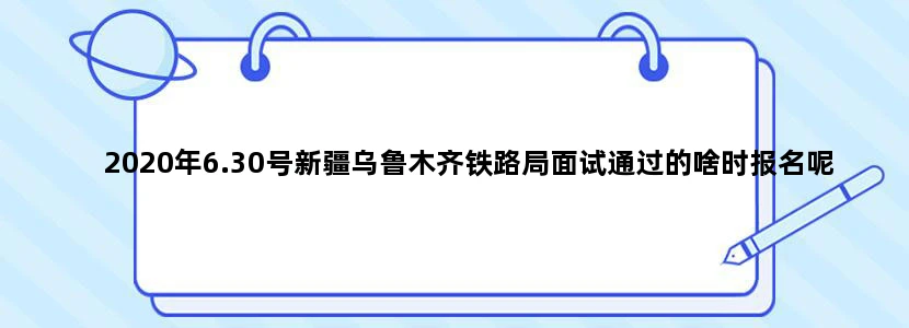 2020年6.30号新疆乌鲁木齐铁路局面试通过的啥时报名呢