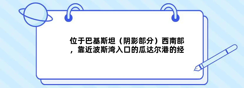 位于巴基斯坦（阴影部分）西南部，靠近波斯湾入口的瓜达尔港的经营权2013年2月从新加坡国际港务局移交给