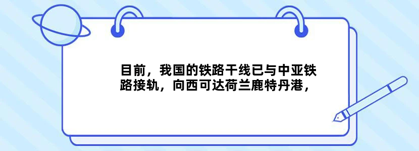 目前，我国的铁路干线已与中亚铁路接轨，向西可达荷兰鹿特丹港，被世人称为“第二亚欧