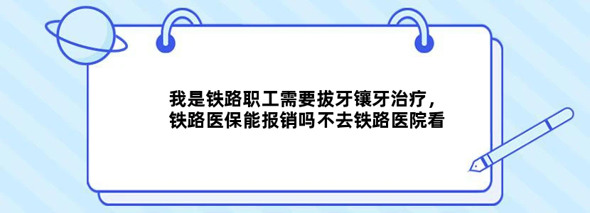 我是铁路职工需要拔牙镶牙治疗，铁路医保能报销吗不去铁路医院看去专门的口腔医院