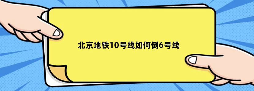 北京地铁10号线如何倒6号线