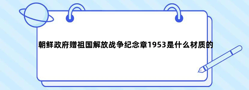 朝鲜政府赠祖国解放战争纪念章1953是什么材质的