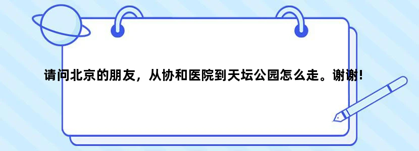 请问北京的朋友，从协和医院到天坛公园怎么走。谢谢!