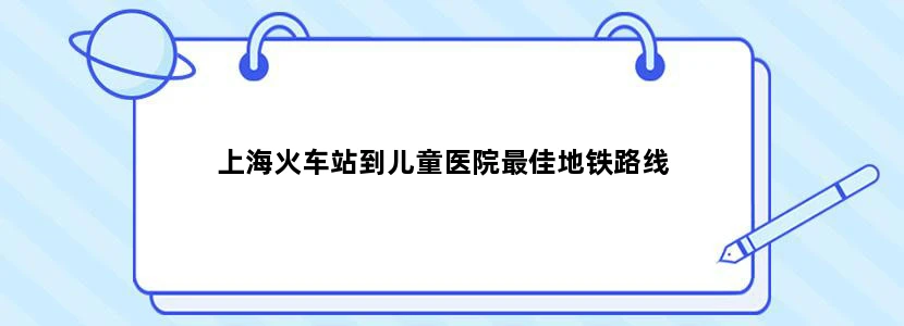 上海火车站到儿童医院最佳地铁路线