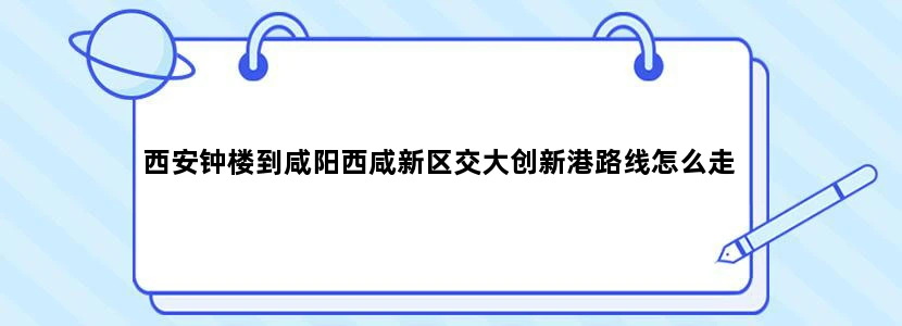 西安钟楼到咸阳西咸新区交大创新港路线怎么走